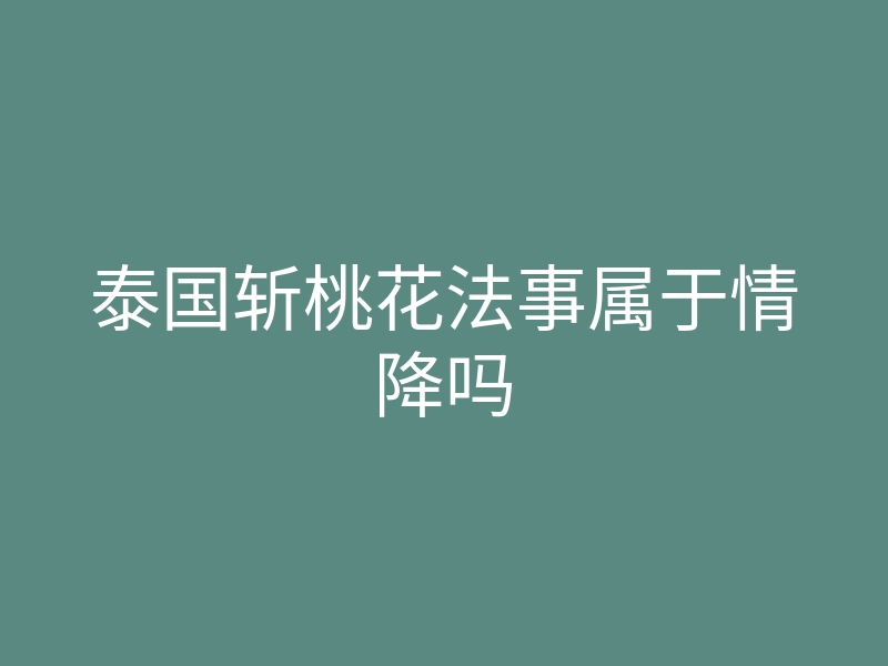 泰国斩桃花法事属于情降吗