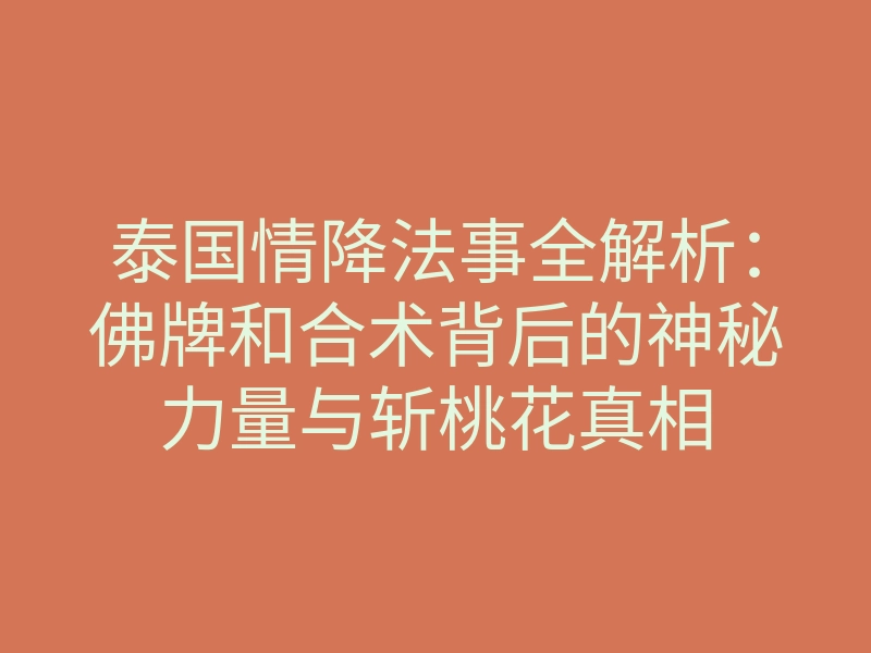泰国情降法事全解析:佛牌和合术背后的神秘力量与斩桃花真相
