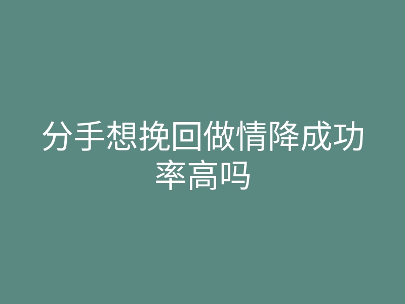 分手想挽回做情降成功率高吗