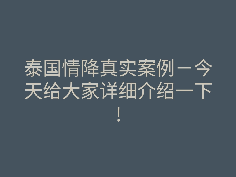 泰国情降真实案例-今天给大家详细介绍一下!