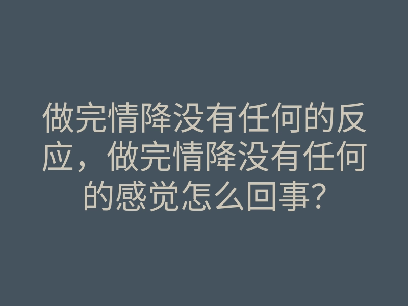 做完情降没有任何的反应,做完情降没有任何的感觉怎么回事?