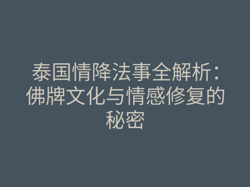 泰国情降法事全解析:佛牌文化与情感修复的秘密