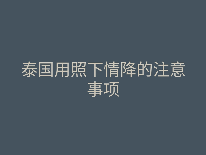 泰国用照下情降的注意事项