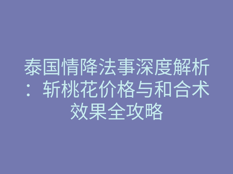 泰国情降法事深度解析：斩桃花价格与和合术效果全攻略