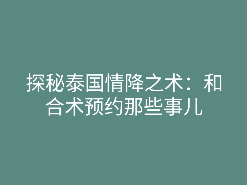 探秘泰国情降之术:和合术预约那些事儿