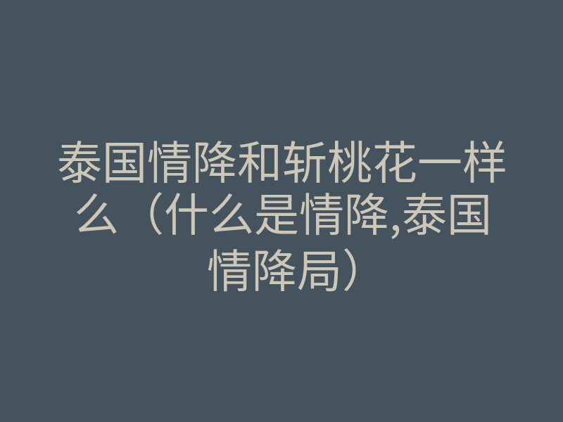 泰国情降和斩桃花一样么(什么是情降,泰国情降局)