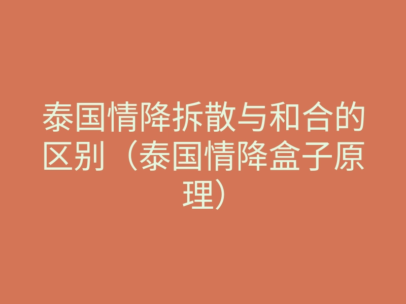 泰国情降拆散与和合的区别(泰国情降盒子原理)