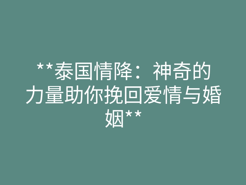 **泰国情降:神奇的力量助你挽回爱情与婚姻**