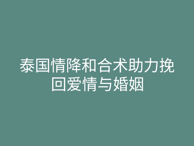 泰国情降和合术助力挽回爱情与婚姻