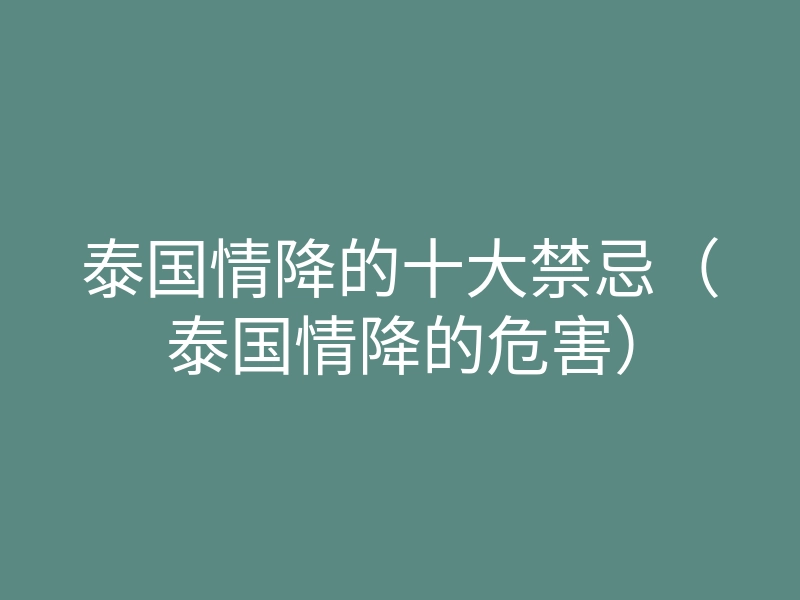 泰国情降的十大禁忌(泰国情降的危害)