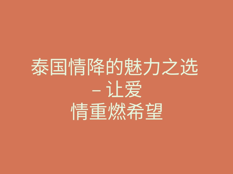 泰国情降的魅力之选 – 让爱情重燃希望