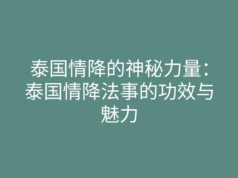 泰国情降的神秘力量:泰国情降法事的功效与魅力