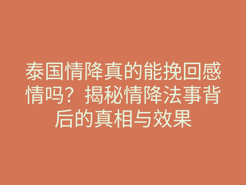 泰国情降真的能挽回感情吗?揭秘情降法事背后的真相与效果