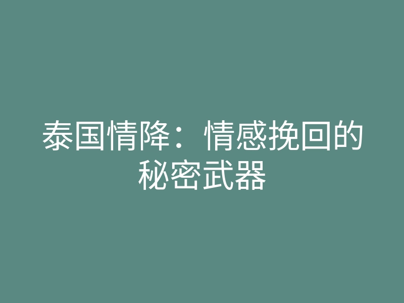 泰国情降:情感挽回的秘密武器