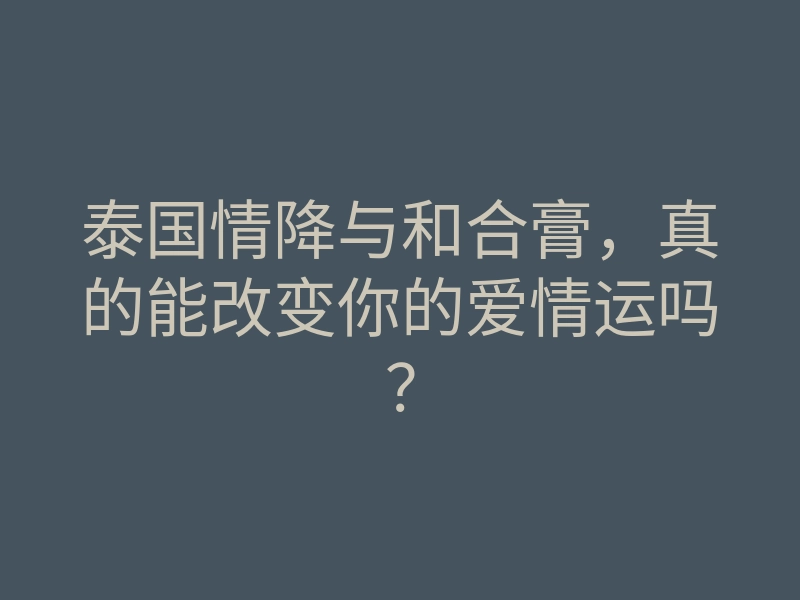 泰国情降与和合膏,真的能改变你的爱情运吗?