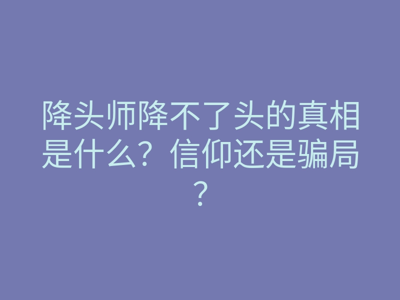 降头师降不了头的真相是什么?信仰还是骗局?