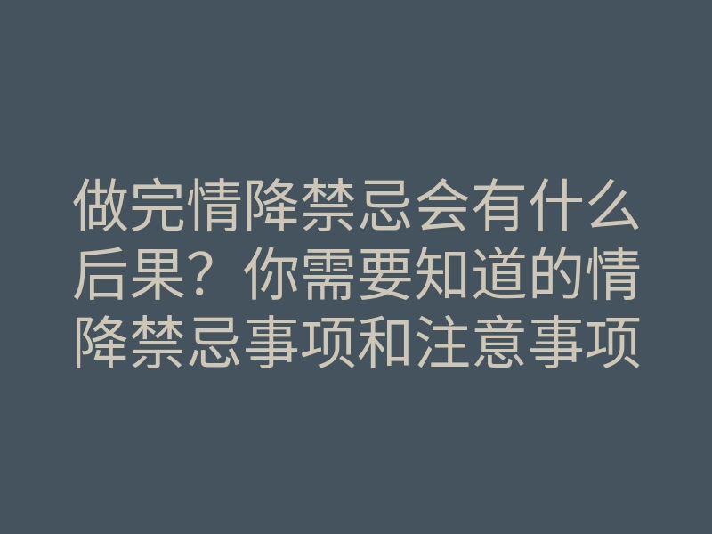 做完情降禁忌会有什么后果?你需要知道的情降禁忌事项和注意事项