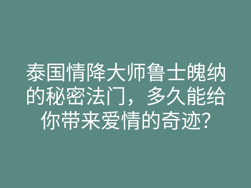 泰国情降大师鲁士魄纳的秘密法门，多久能给你带来爱情的奇迹？