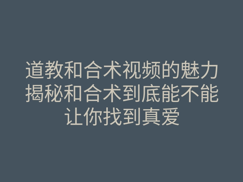 道教和合术视频的魅力揭秘和合术到底能不能让你找到真爱