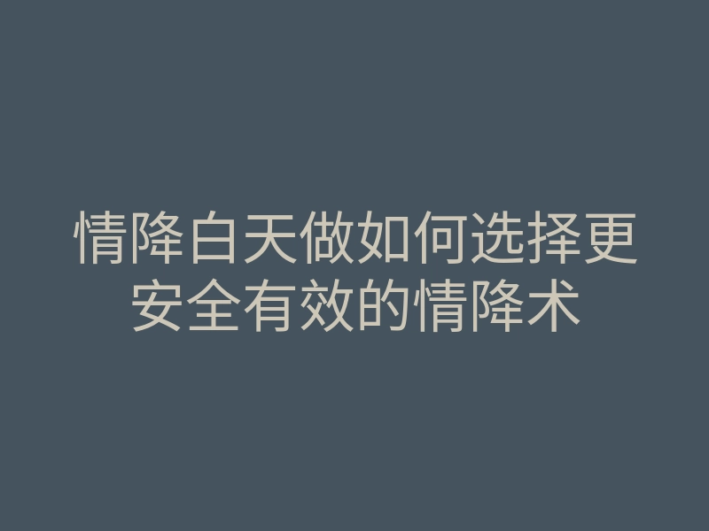 情降白天做如何选择更安全有效的情降术
