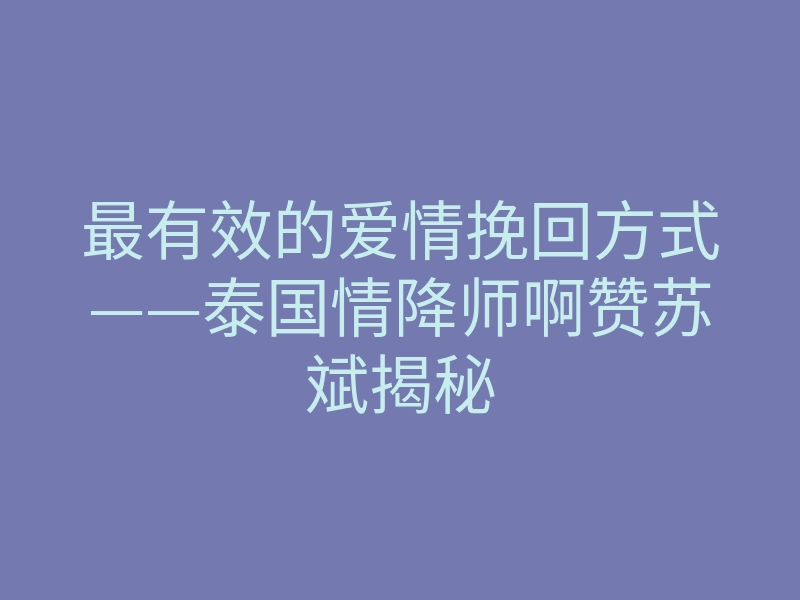 最有效的爱情挽回方式——泰国情降师啊赞苏斌揭秘