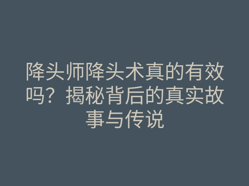 降头师降头术真的有效吗？揭秘背后的真实故事与传说