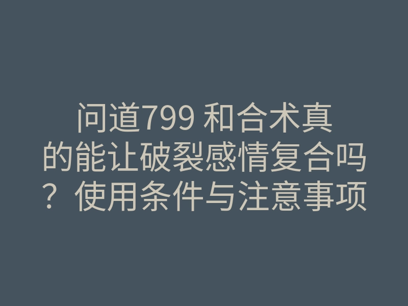问道799 和合术真的能让破裂感情复合吗?使用条件与注意事项解析