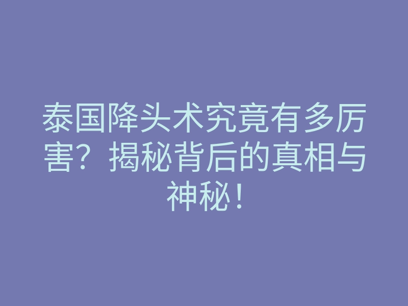 泰国降头术究竟有多厉害?揭秘背后的真相与神秘!
