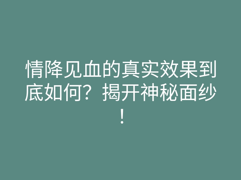 情降见血的真实效果到底如何?揭开神秘面纱!