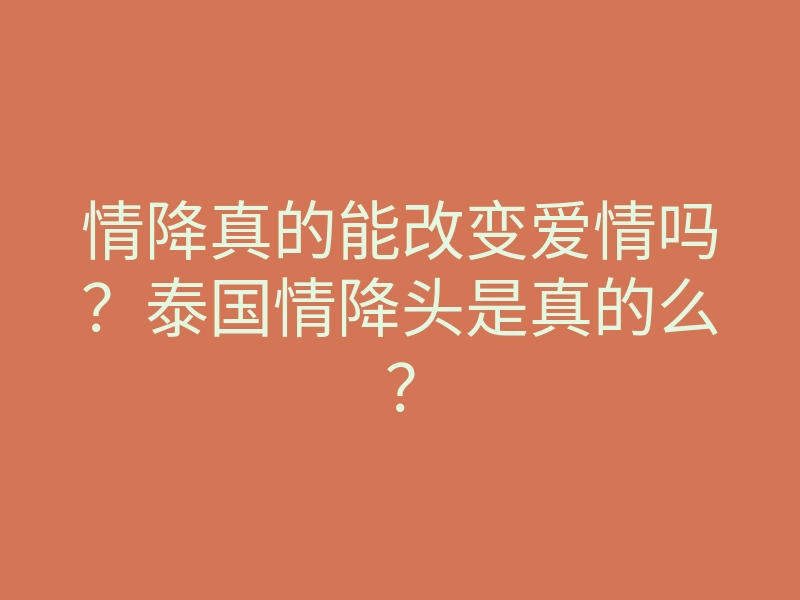 情降真的能改变爱情吗?泰国情降头是真的么?