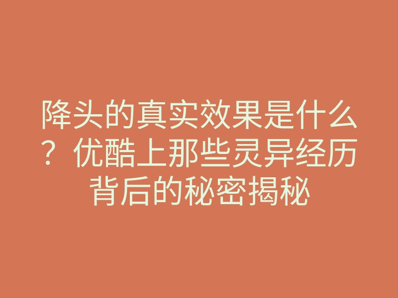 降头的真实效果是什么?优酷上那些灵异经历背后的秘密揭秘