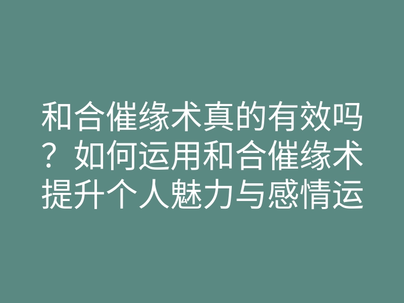 和合催缘术真的有效吗?如何运用和合催缘术提升个人魅力与感情运势