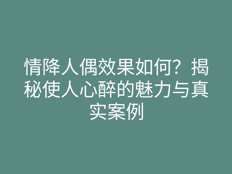 情降人偶效果如何?揭秘使人心醉的魅力与真实案例