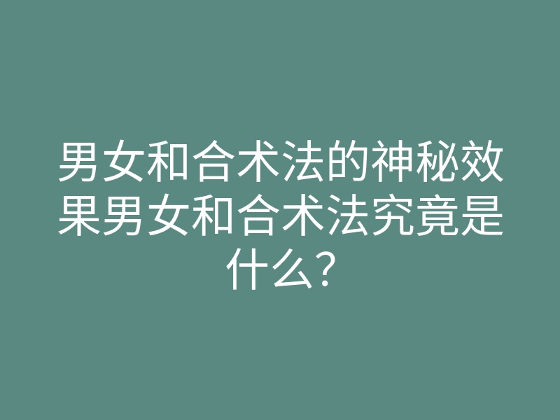 男女和合术法的神秘效果男女和合术法究竟是什么?
