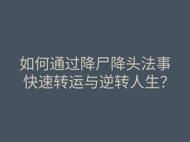 如何通过降尸降头法事快速转运与逆转人生?