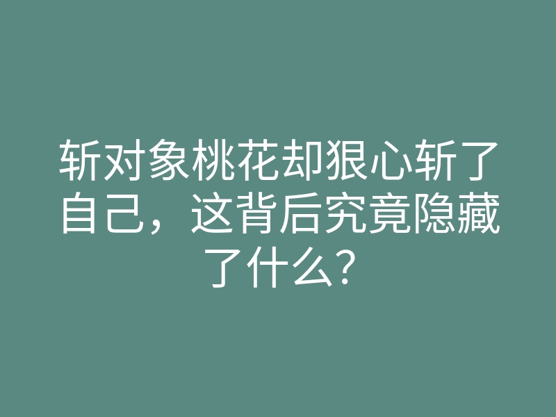 斩对象桃花却狠心斩了自己,这背后究竟隐藏了什么?