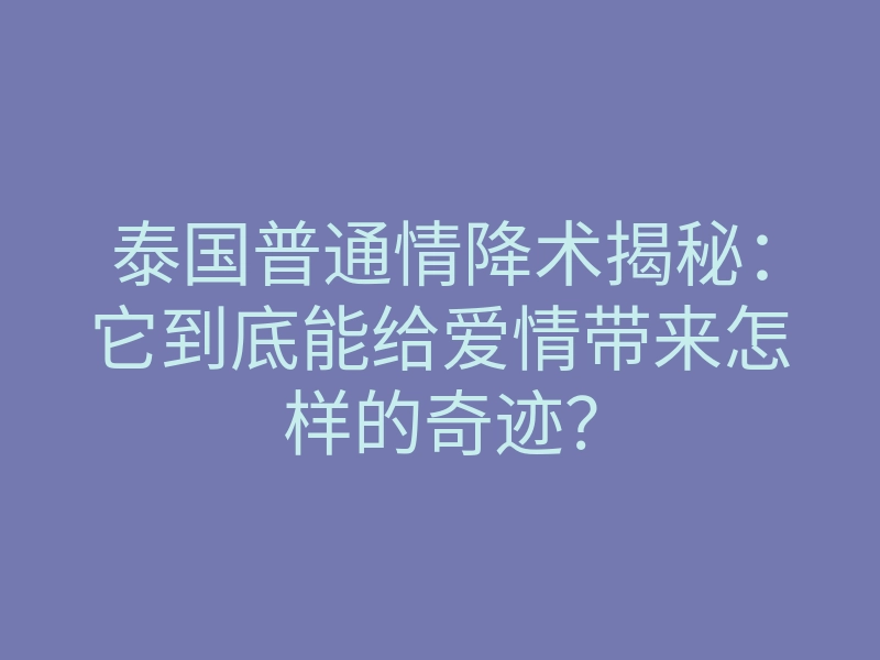 泰国普通情降术揭秘：它到底能给爱情带来怎样的奇迹？