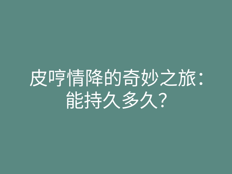 皮哼情降的奇妙之旅:能持久多久?
