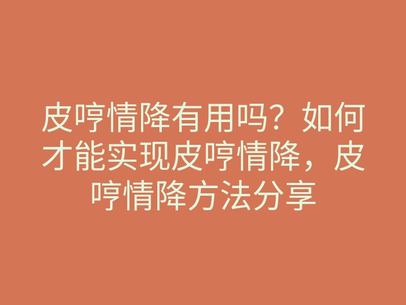 皮哼情降有用吗?如何才能实现皮哼情降,皮哼情降方法分享