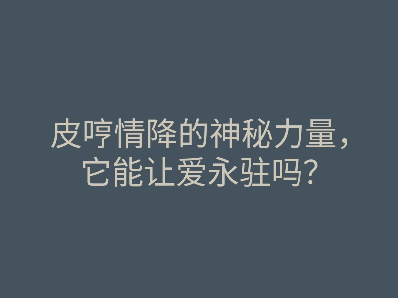 皮哼情降的神秘力量,它能让爱永驻吗?