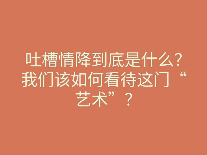 吐槽情降到底是什么?我们该如何看待这门“艺术”?