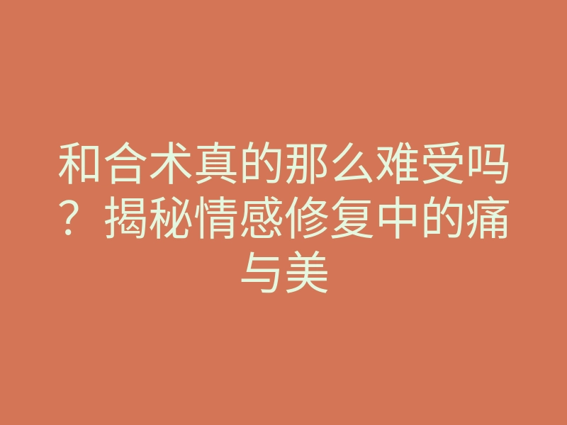 和合术真的那么难受吗?揭秘情感修复中的痛与美