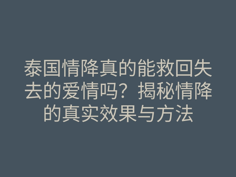 泰国情降真的能救回失去的爱情吗?揭秘情降的真实效果与方法