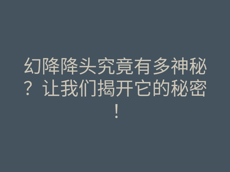 幻降降头究竟有多神秘?让我们揭开它的秘密!