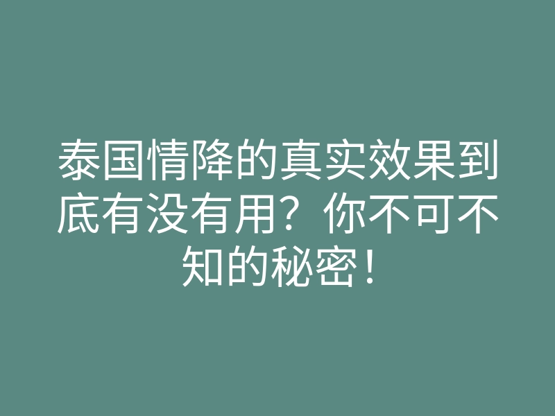 泰国情降的真实效果到底有没有用?你不可不知的秘密!