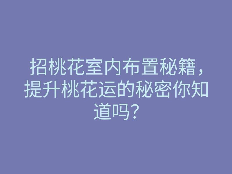 招桃花室内布置秘籍,提升桃花运的秘密你知道吗?