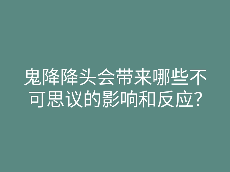 鬼降降头会带来哪些不可思议的影响和反应?