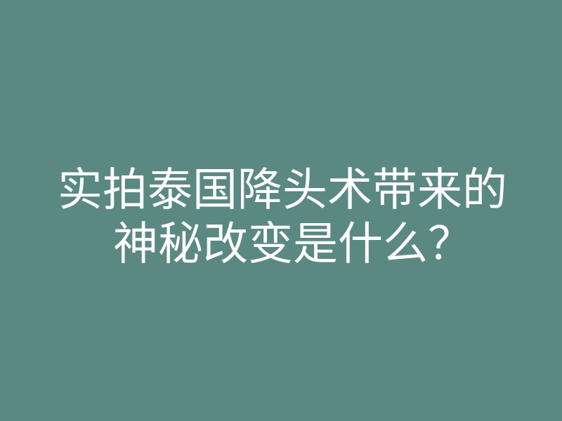 实拍泰国降头术带来的神秘改变是什么？