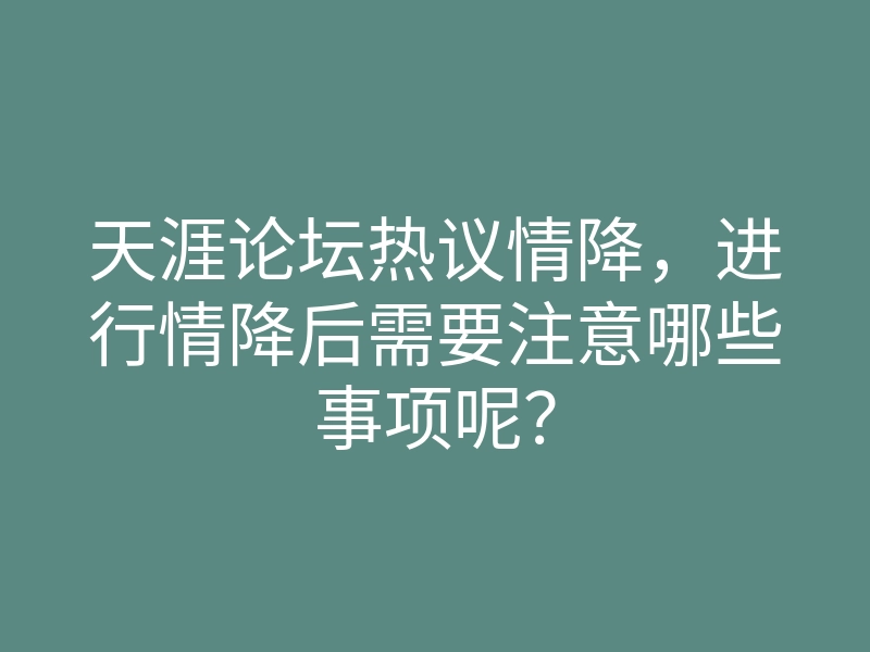 天涯论坛热议情降,进行情降后需要注意哪些事项呢?