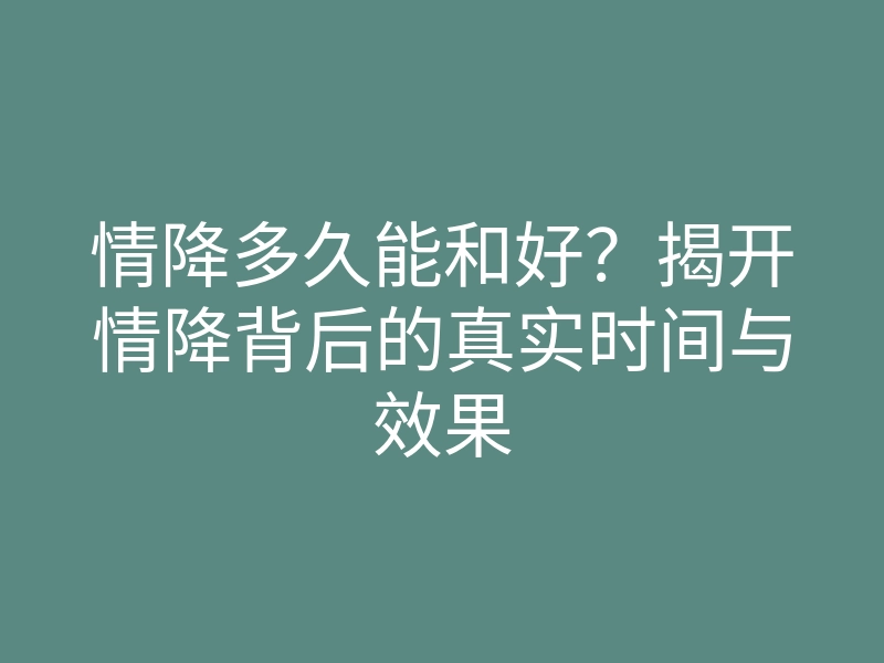 情降多久能和好?揭开情降背后的真实时间与效果